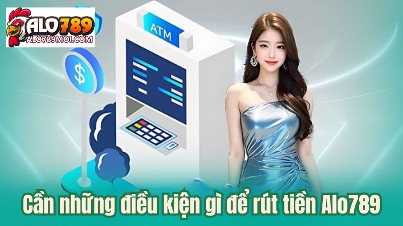 Cần những điều kiện gì để rút tiền Alo789